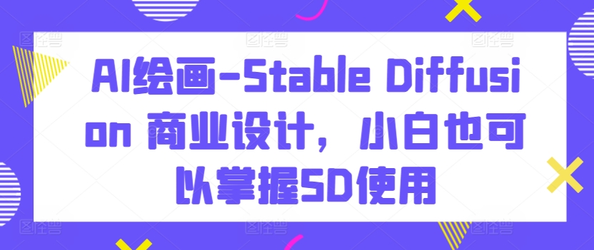 AI绘画-Stable Diffusion 商业设计，小白也可以掌握SD使用