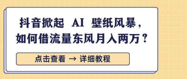 抖音掀起 AI 壁纸风暴，如何借流量东风月入过W