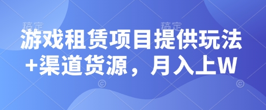 游戏租赁项目提供玩法+渠道货源，月入上W